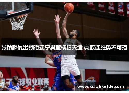 张镇麟复出领衔辽宁男篮横扫天津 豪取连胜势不可挡