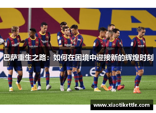 巴萨重生之路：如何在困境中迎接新的辉煌时刻
