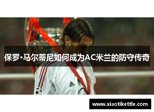 保罗·马尔蒂尼如何成为AC米兰的防守传奇