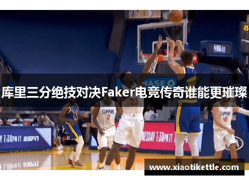 库里三分绝技对决Faker电竞传奇谁能更璀璨