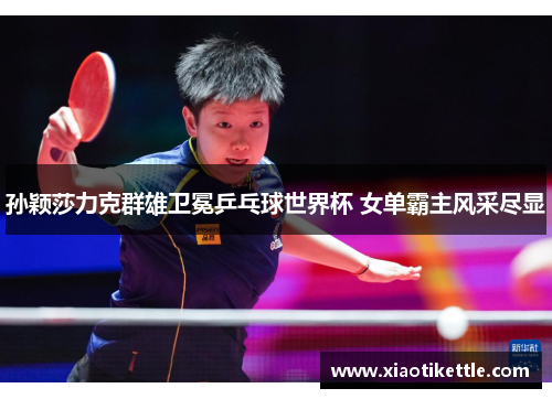 孙颖莎力克群雄卫冕乒乓球世界杯 女单霸主风采尽显