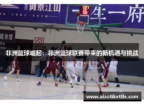 非洲篮球崛起：非洲篮球联赛带来的新机遇与挑战