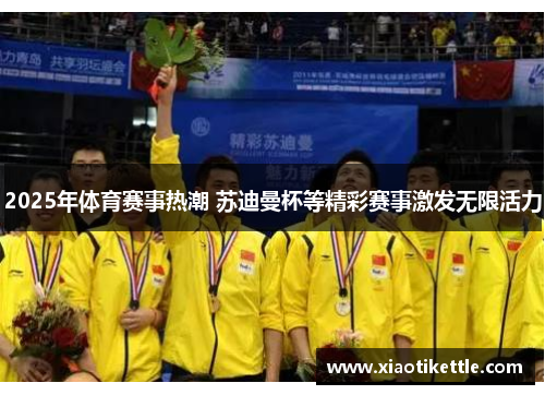 2025年体育赛事热潮 苏迪曼杯等精彩赛事激发无限活力