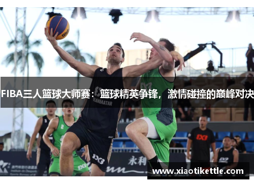 FIBA三人篮球大师赛：篮球精英争锋，激情碰撞的巅峰对决