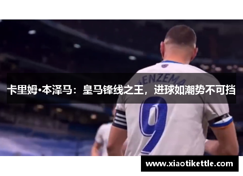 卡里姆·本泽马：皇马锋线之王，进球如潮势不可挡