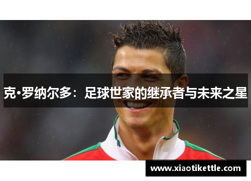 克·罗纳尔多：足球世家的继承者与未来之星