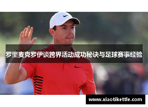 罗里麦克罗伊谈跨界活动成功秘诀与足球赛事经验