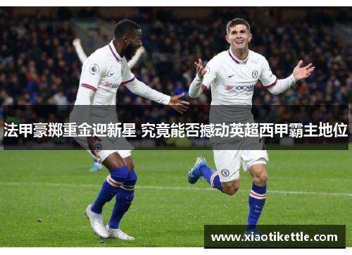 法甲豪掷重金迎新星 究竟能否撼动英超西甲霸主地位