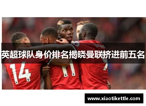 英超球队身价排名揭晓曼联挤进前五名