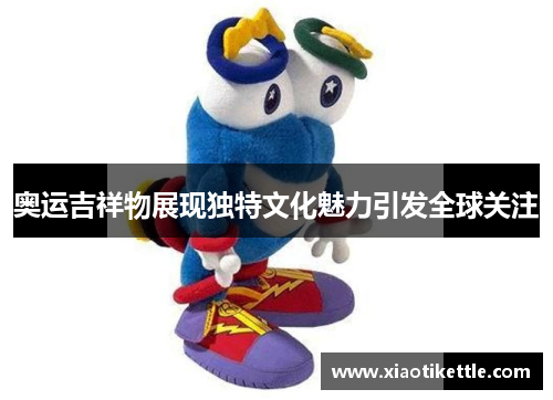 奥运吉祥物展现独特文化魅力引发全球关注